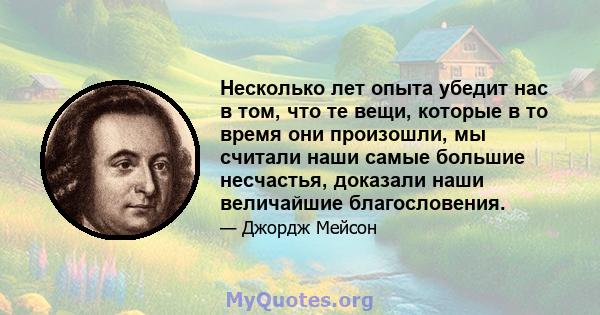 Несколько лет опыта убедит нас в том, что те вещи, которые в то время они произошли, мы считали наши самые большие несчастья, доказали наши величайшие благословения.