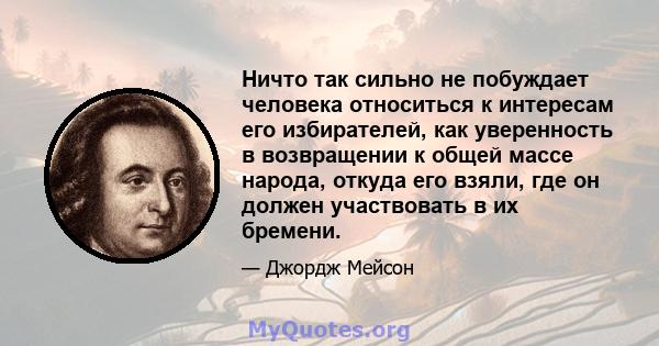 Ничто так сильно не побуждает человека относиться к интересам его избирателей, как уверенность в возвращении к общей массе народа, откуда его взяли, где он должен участвовать в их бремени.