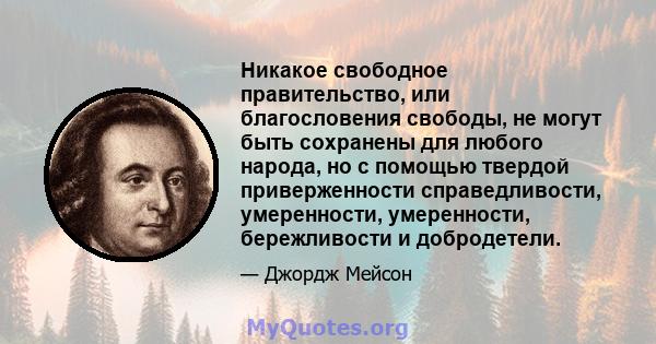 Никакое свободное правительство, или благословения свободы, не могут быть сохранены для любого народа, но с помощью твердой приверженности справедливости, умеренности, умеренности, бережливости и добродетели.