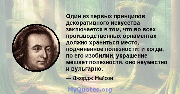 Один из первых принципов декоративного искусства заключается в том, что во всех производственных орнаментах должно храниться место, подчиненное полезности; и когда, по его изобилии, украшение мешает полезности, оно