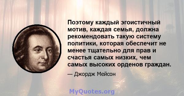 Поэтому каждый эгоистичный мотив, каждая семья, должна рекомендовать такую ​​систему политики, которая обеспечит не менее тщательно для прав и счастья самых низких, чем самых высоких орденов граждан.