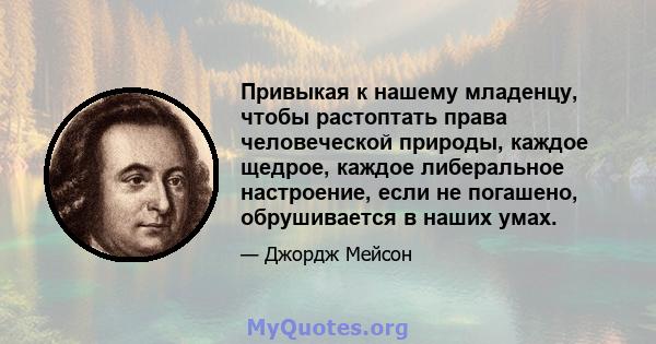 Привыкая к нашему младенцу, чтобы растоптать права человеческой природы, каждое щедрое, каждое либеральное настроение, если не погашено, обрушивается в наших умах.