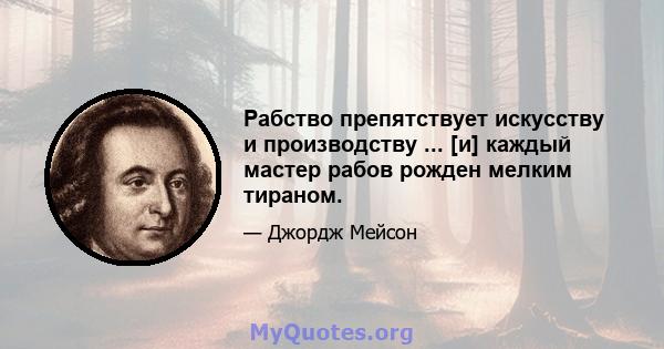 Рабство препятствует искусству и производству ... [и] каждый мастер рабов рожден мелким тираном.