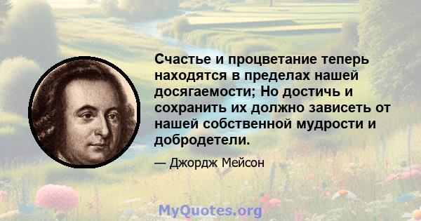 Счастье и процветание теперь находятся в пределах нашей досягаемости; Но достичь и сохранить их должно зависеть от нашей собственной мудрости и добродетели.