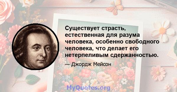 Существует страсть, естественная для разума человека, особенно свободного человека, что делает его нетерпеливым сдержанностью.