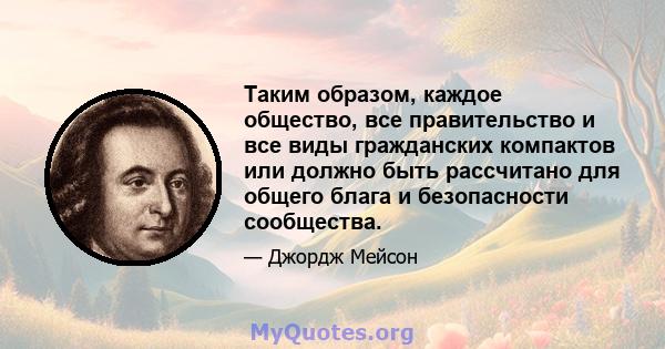 Таким образом, каждое общество, все правительство и все виды гражданских компактов или должно быть рассчитано для общего блага и безопасности сообщества.