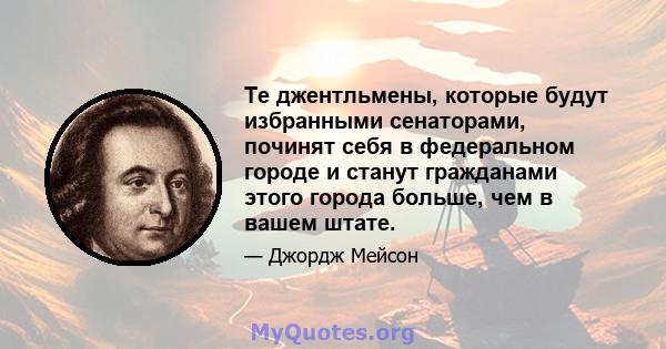 Те джентльмены, которые будут избранными сенаторами, починят себя в федеральном городе и станут гражданами этого города больше, чем в вашем штате.