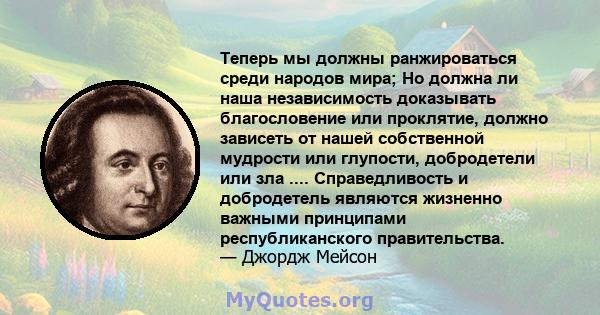 Теперь мы должны ранжироваться среди народов мира; Но должна ли наша независимость доказывать благословение или проклятие, должно зависеть от нашей собственной мудрости или глупости, добродетели или зла ....