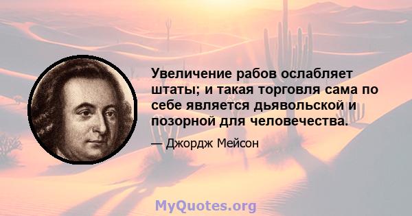 Увеличение рабов ослабляет штаты; и такая торговля сама по себе является дьявольской и позорной для человечества.