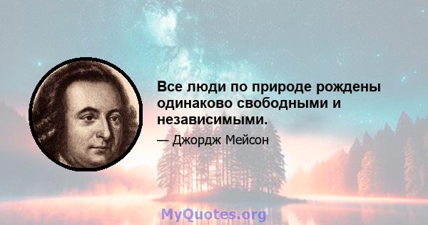 Все люди по природе рождены одинаково свободными и независимыми.