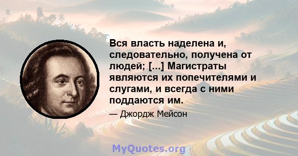 Вся власть наделена и, следовательно, получена от людей; [...] Магистраты являются их попечителями и слугами, и всегда с ними поддаются им.