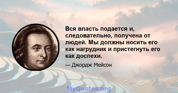 Вся власть подается и, следовательно, получена от людей. Мы должны носить его как нагрудник и пристегнуть его как доспехи.