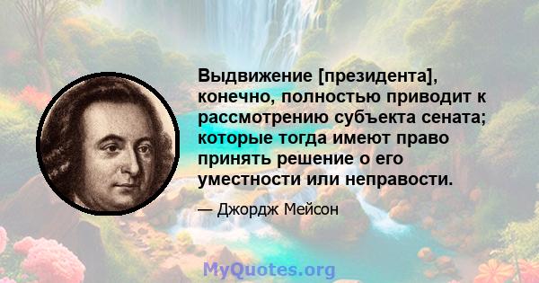 Выдвижение [президента], конечно, полностью приводит к рассмотрению субъекта сената; которые тогда имеют право принять решение о его уместности или неправости.