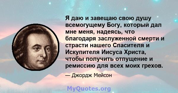 Я даю и завещаю свою душу всемогущему Богу, который дал мне меня, надеясь, что благодаря заслуженной смерти и страсти нашего Спасителя и Искупителя Иисуса Христа, чтобы получить отпущение и ремиссию для всех моих грехов.