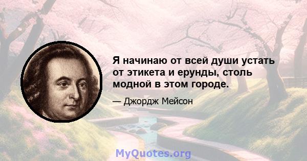 Я начинаю от всей души устать от этикета и ерунды, столь модной в этом городе.