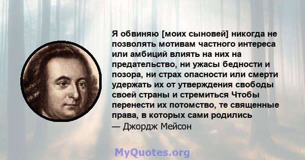 Я обвиняю [моих сыновей] никогда не позволять мотивам частного интереса или амбиций влиять на них на предательство, ни ужасы бедности и позора, ни страх опасности или смерти удержать их от утверждения свободы своей