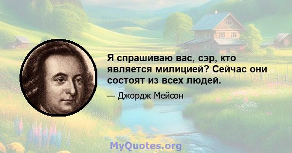 Я спрашиваю вас, сэр, кто является милицией? Сейчас они состоят из всех людей.