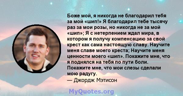 Боже мой, я никогда не благодарил тебя за мой «шип!» Я благодарил тебе тысячу раз за мои розы, но никогда не за мой «шип»; Я с нетерпением ждал мира, в котором я получу компенсацию за свой крест как сама настоящую