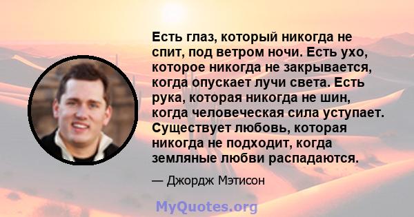 Есть глаз, который никогда не спит, под ветром ночи. Есть ухо, которое никогда не закрывается, когда опускает лучи света. Есть рука, которая никогда не шин, когда человеческая сила уступает. Существует любовь, которая