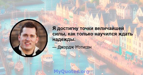 Я достигну точки величайшей силы, как только научился ждать надежды.