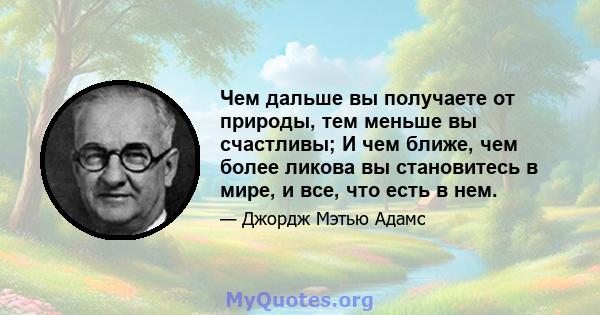 Чем дальше вы получаете от природы, тем меньше вы счастливы; И чем ближе, чем более ликова вы становитесь в мире, и все, что есть в нем.