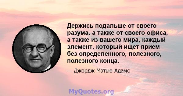 Держись подальше от своего разума, а также от своего офиса, а также из вашего мира, каждый элемент, который ищет прием без определенного, полезного, полезного конца.