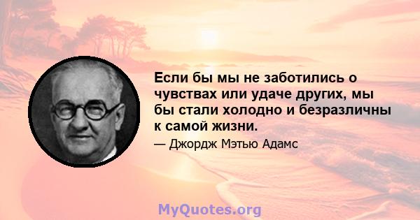 Если бы мы не заботились о чувствах или удаче других, мы бы стали холодно и безразличны к самой жизни.