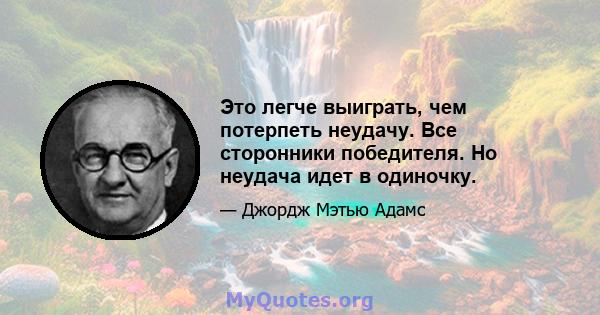 Это легче выиграть, чем потерпеть неудачу. Все сторонники победителя. Но неудача идет в одиночку.