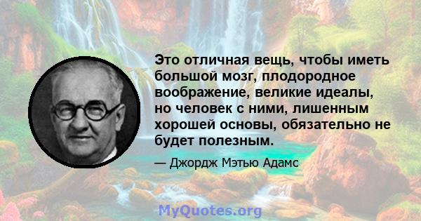 Это отличная вещь, чтобы иметь большой мозг, плодородное воображение, великие идеалы, но человек с ними, лишенным хорошей основы, обязательно не будет полезным.