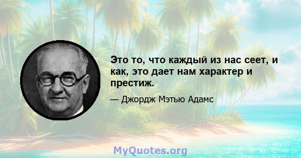 Это то, что каждый из нас сеет, и как, это дает нам характер и престиж.