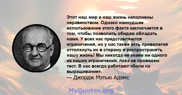 Этот наш мир и наш жизнь наполнены неравенством. Однако наихудшее использование этого факта заключается в том, чтобы позволить обидам обладать нами. У всех нас представляются ограничения, но у нас также есть привилегия