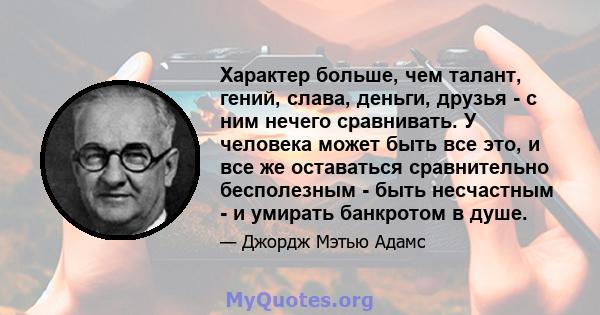 Характер больше, чем талант, гений, слава, деньги, друзья - с ним нечего сравнивать. У человека может быть все это, и все же оставаться сравнительно бесполезным - быть несчастным - и умирать банкротом в душе.