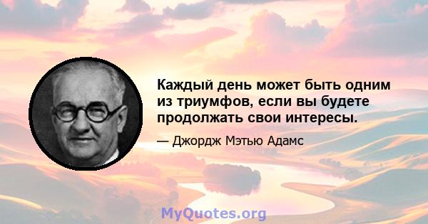 Каждый день может быть одним из триумфов, если вы будете продолжать свои интересы.