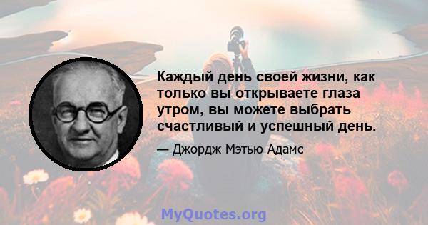 Каждый день своей жизни, как только вы открываете глаза утром, вы можете выбрать счастливый и успешный день.