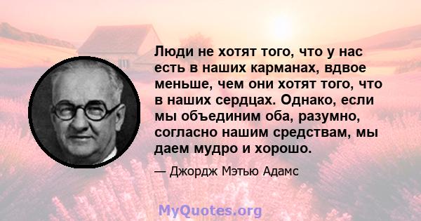 Люди не хотят того, что у нас есть в наших карманах, вдвое меньше, чем они хотят того, что в наших сердцах. Однако, если мы объединим оба, разумно, согласно нашим средствам, мы даем мудро и хорошо.