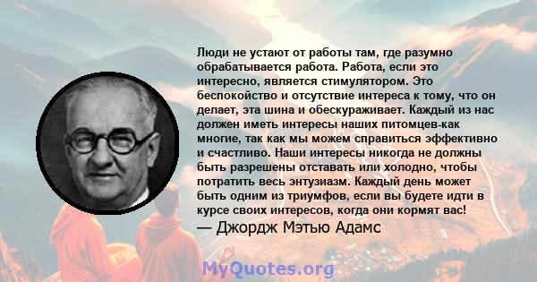 Люди не устают от работы там, где разумно обрабатывается работа. Работа, если это интересно, является стимулятором. Это беспокойство и отсутствие интереса к тому, что он делает, эта шина и обескураживает. Каждый из нас