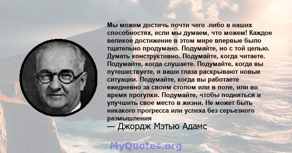 Мы можем достичь почти чего -либо в наших способностях, если мы думаем, что можем! Каждое великое достижение в этом мире впервые было тщательно продумано. Подумайте, но с той целью. Думать конструктивно. Подумайте,