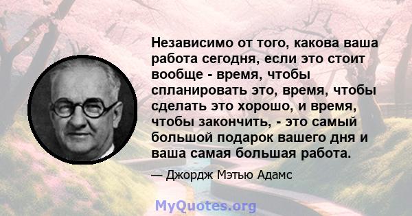 Независимо от того, какова ваша работа сегодня, если это стоит вообще - время, чтобы спланировать это, время, чтобы сделать это хорошо, и время, чтобы закончить, - это самый большой подарок вашего дня и ваша самая