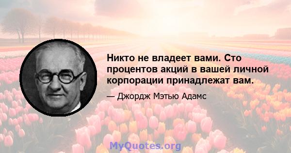 Никто не владеет вами. Сто процентов акций в вашей личной корпорации принадлежат вам.