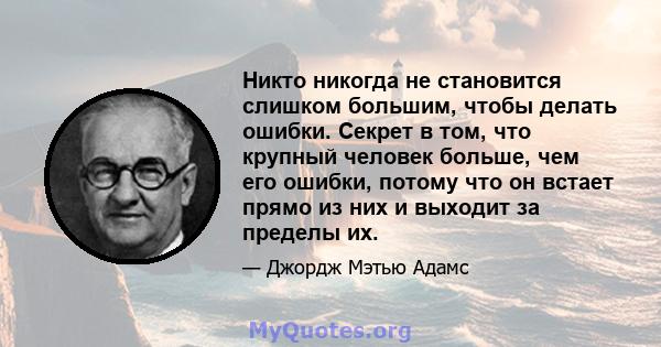 Никто никогда не становится слишком большим, чтобы делать ошибки. Секрет в том, что крупный человек больше, чем его ошибки, потому что он встает прямо из них и выходит за пределы их.