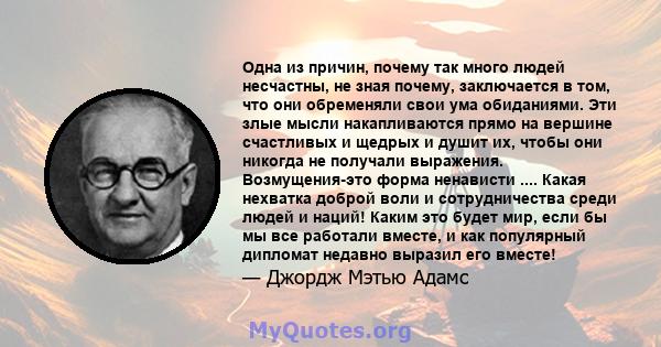 Одна из причин, почему так много людей несчастны, не зная почему, заключается в том, что они обременяли свои ума обиданиями. Эти злые мысли накапливаются прямо на вершине счастливых и щедрых и душит их, чтобы они