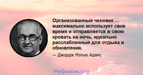 Организованный человек ... максимально использует свое время и отправляется в свою кровать на ночь, идеально расслабленный для отдыха и обновления.