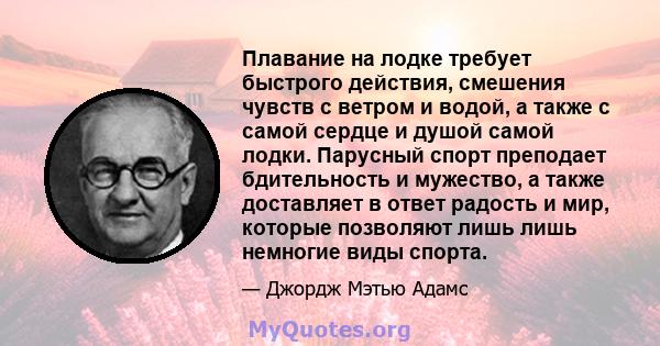 Плавание на лодке требует быстрого действия, смешения чувств с ветром и водой, а также с самой сердце и душой самой лодки. Парусный спорт преподает бдительность и мужество, а также доставляет в ответ радость и мир,