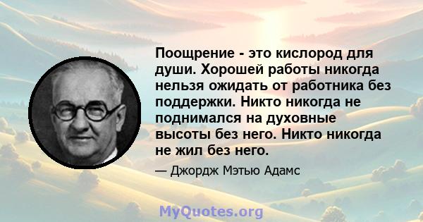 Поощрение - это кислород для души. Хорошей работы никогда нельзя ожидать от работника без поддержки. Никто никогда не поднимался на духовные высоты без него. Никто никогда не жил без него.