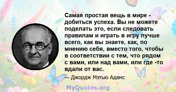 Самая простая вещь в мире - добиться успеха. Вы не можете поделать это, если следовать правилам и играть в игру лучше всего, как вы знаете, как, по мнению себя, вместо того, чтобы в соответствии с тем, что рядом с вами, 