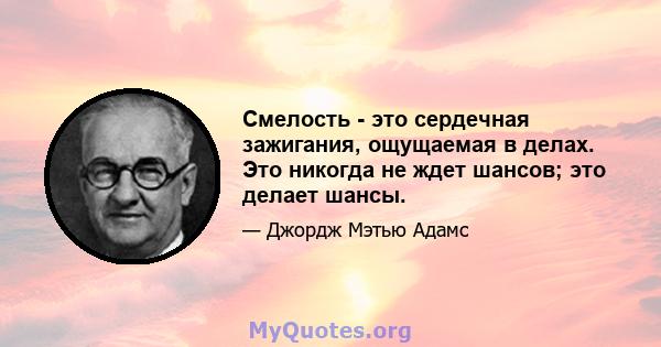 Смелость - это сердечная зажигания, ощущаемая в делах. Это никогда не ждет шансов; это делает шансы.