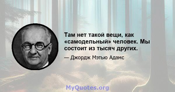 Там нет такой вещи, как «самодельный» человек. Мы состоит из тысяч других.