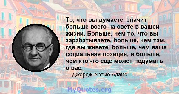 То, что вы думаете, значит больше всего на свете в вашей жизни. Больше, чем то, что вы зарабатываете, больше, чем там, где вы живете, больше, чем ваша социальная позиция, и больше, чем кто -то еще может подумать о вас.