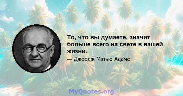 То, что вы думаете, значит больше всего на свете в вашей жизни.