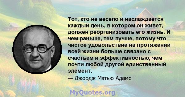 Тот, кто не весело и наслаждается каждый день, в котором он живет, должен реорганизовать его жизнь. И чем раньше, тем лучше, потому что чистое удовольствие на протяжении всей жизни больше связано с счастьем и